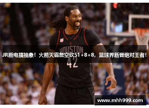 JR断电搞抽象！火箭灭霸詹空砍51+8+8，篮球界新晋绝对王者！
