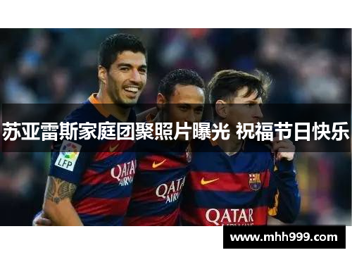 苏亚雷斯家庭团聚照片曝光 祝福节日快乐