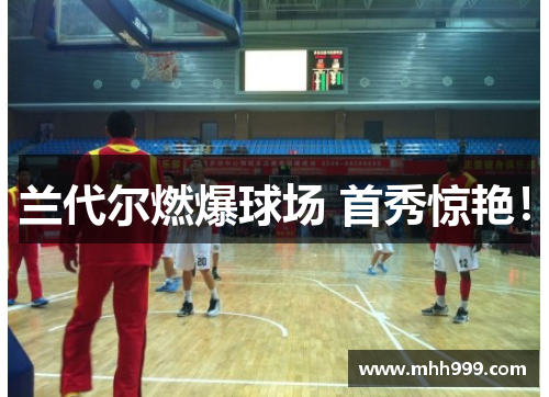 兰代尔燃爆球场 首秀惊艳！