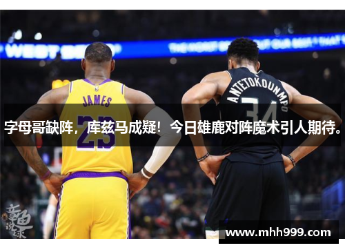 字母哥缺阵，库兹马成疑！今日雄鹿对阵魔术引人期待。